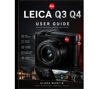 LEICA Q3 Q4 USER GUIDE: Mastering the Leica Q3 and Q4: A Complete Guide to Features, Settings, and Creative Techniques