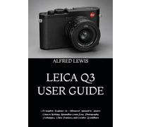 LEICA Q3 USER GUIDE: A Complete Beginner-to-Advanced Manual to Master Camera Settings, Summilux 28mm Lens, Photography Techniques, Video Features, and Creative Workflows