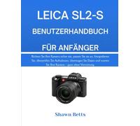 LEICA SL2-S BENUTZERHANDBUCH FÜR ANFÄNGER: Richten Sie Ihre Kamera sicher ein, passen Sie sie an, fotografieren Sie, überprüfen Sie Aufnahmen, ... warten Sie Ihre Kamera - ganz ohne Verwirrung