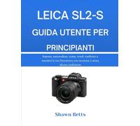 LEICA SL2-S GUIDA UTENTE PER PRINCIPIANTI: Imposta, personalizza, scatta, rivedi, trasferisci e mantieni la tua fotocamera con sicurezza e senza alcuna confusione