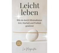 Leicht leben - Wie du durch Minimalismus Zeit, Klarheit und Freiheit gewinnst: Ein Praxisbuch für mehr Raum, Fokus und Lebensqualität