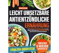 Leicht umsetzbare antientzündliche Ernährung: Ein wissenschaftlich fundierter Ratgeber mit einem einfachen Ernährungsplan und vielen gesunden Rezepten gegen alle Arten von chronischen Entzündungen