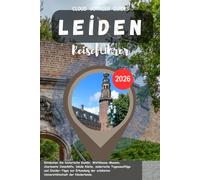 Leiden Reiseführer 2026: Entdecken Sie historische Kanäle, Weltklasse-Museen, charmante Innenhöfe, lokale Küche, malerische Tagesausflüge und ... schönsten Universitätsstadt der Niederlande.