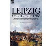Leipzig-A Conflict of Titans: a Personal Experience of the ‘Battle of the Nations’ During the Napoleonic Wars, October 14th-19th, 1813