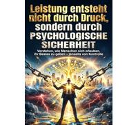 Leistung entsteht nicht durch Druck, sondern durch psychologische Sicherheit: Verstehen, wie Menschen sich erlauben, ihr Bestes zu geben - jenseits von Kontrolle