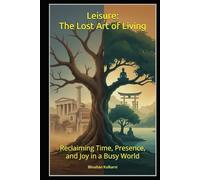 Leisure: The Lost Art of Living: Reclaiming Time, Presence, and Joy in a Busy World (Spirituality - Philosophy - Psychology - Self Help)