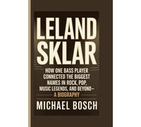 LELAND SKLAR: How One Bass Player Connected the Biggest Names in Rock, Pop, Music Legends, and Beyond- A Biography