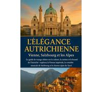 L'ÉLÉGANCE AUTRICHIENNE : Vienne, Salzbourg et les Alpes.: Le guide de voyage ultime sur la culture, la cuisine et la beauté de l'Autriche - explorez la Vienne impériale, la comédie musicale de Salzbo