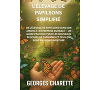 L'ÉLEVAGE DE PAPILSONS SIMPLIFIÉ: DE L'ÉLEVAGE DE PAPILSONS DANS SON JARDIN À L'ENTREPRISE DURABLE - UN GUIDE PRATIQUE POUR LES NOUVEAUX ÉLEVEURS DE PAPILSONS ET CEUX QUI SONT EN PLEINE AVENTURE