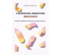 L'elogio del ginocchio sbucciato.: Come restituire il futuro ai propri alunni: Il kit di sopravvivenza per gestire la classe, disinnescare i conflitti e insegnare la resilienza senza urlare