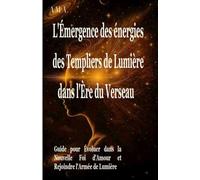 l'EMERGENCE des ENERGIES des TEMPLIERS de LUMIERE dans l'ERE du VERSEAU: Guide pour évoluer dans la Nouvelle Foi d'AMOUR et rejoindre l'Armée de Lumière (LE GRAAL)