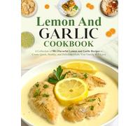 Lemon and Garlic Cookbook: A Collection of 90+ Flavorful Lemon and Garlic Recipes to Create Quick, Healthy, and Delicious Meals Your Family Will Love