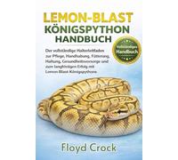 LEMON-BLAST-KÖNIGSPYTHON-HANDBUCH: Der vollständige Halterleitfaden zur Pflege, Handhabung, Fütterung, Haltung, Gesundheitsvorsorge und zum langfristigen Erfolg mit Lemon-Blast-Königspythons