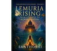 Lemuria Rising - Volume 2: From Atlantis to Kumari Kandam: Unveiling the Lost Civilizations, Feminine Wisdom, and Serpent Codes of Ancient Earth (The Lemurian Soul Series)