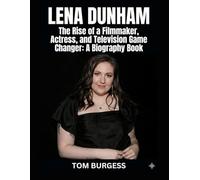 Lena Dunham: The Rise of a Filmmaker, Actress, and Television Game Changer: A Biography Book