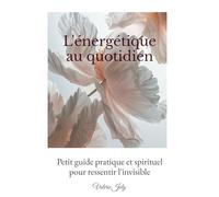 L'énergétique au quotidien: Petit guide pratique et spirituel pour ressentir l'invisible