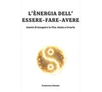 L'Energia dell'Essere-Fare-Avere: Smetti di inseguire la Vita. Inizia a Crearla
