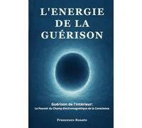 L'Energie de la Guérison: Guérison de l'Intérieur: Le Pouvoir du Champ électromagnétique de la Conscience