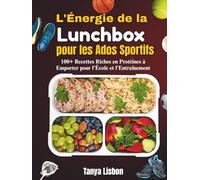 L'Énergie de la Lunchbox pour les Ados Sportifs: 100+ Recettes Riches en Protéines à Emporter pour l'École et l'Entraînement