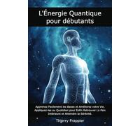 L'Énergie Quantique pour Débutants: Apprenez Facilement les Bases et Améliorez votre Vie. Appliquez-les au Quotidien pour Enfin Retrouver La Paix Intérieure et Atteindre la Sérénité
