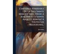 L'enfance Admirable De La Très Sainte Mère De Dieu, DÃ(c)diÃ(c) À Joachim Et À Sainte Anne Et AdressÃ(c) À Toutes Les Religieuses...