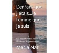L'enfant que j'étais...la femme que je suis: Une histoire vraie de résilience,de blessureset de reconstruction