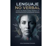 LENGUAJE NO VERBAL: Cuerpo, Voz, Rostro, Cultura, Mentiras, y la Neurociencia de la Comunicación Humana