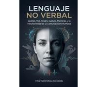 LENGUAJE NO VERBAL: Cuerpo, Voz, Rostro, Cultura, Mentiras, y la Neurociencia de la Comunicación Humana