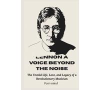 Lennon: A Voice Beyond the Noise: The Untold Life, Love, and Legacy of a Revolutionary Musician