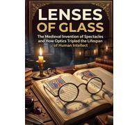 Lenses of Glass: The Medieval Invention of Spectacles and How Optics Tripled the Lifespan of Human Intellect