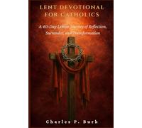 LENT DEVOTIONAL FOR CATHOLICS: A 40-Day Lenten Journey of Refl ection, Surrender, and Transformation