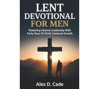 LENT DEVOTIONAL FOR MEN: Mastering Internal Leadership With Forty Days Of Christ Centered Growth