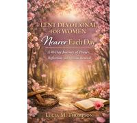 Lent Devotional for Women: Nearer Each Day: A 40-Day Journey of Prayer, Reflection, and Spiritual Renewal