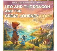 LEO AND THE DRAGON AND THE GREAT JOURNEY HOME: A Magical Adventure About Growth, Friendship, and the Journey That Changed Everything: 12 (LEO & EMBER ADVENTURES)