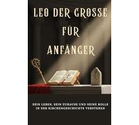 Leo der Große für Anfänger: Sein Leben, sein Zuhause und seine Rolle in der Kirchengeschichte verstehen (Reihe zur Geschichte der Frühen Kirche)