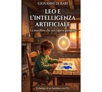 LEO E L’INTELLIGENZA ARTIFICIALE: La macchina che non sapeva piangere Il dialogo di un bambino con l'IA