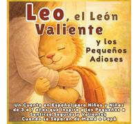 Leo, el León Valiente y los Pequeños Adioses: Un Cuento en Español para Niños y Niñas de 3 a 7 años que Inspira a los Pequeños a Sentirse Seguros y Valientes Cuando se Separan de Mamá o Papá