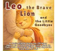 Leo, the Brave Lion and the Little Goodbyes: A Motivational Story for Children Ages 3 to 7 That Inspires Little Ones to Feel Safe and Brave When They Separate from Mom or Dad