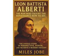Leon Battista Alberti: The Man Who Taught the Renaissance How to See: The Untold Story of Perspective, Power, and the Birth of Modern Thought (Chronicles of Great Architects)