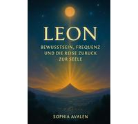 Leon - Bewusstsein, Frequenz und die Reise zurück zur Seele (DIE AKTE ELLARION - Die vollständige Chronik der Befreiung)