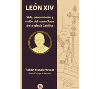 LEON XIV: Vida, pensamiento y visión del nuevo Papa de la Iglesia Católica: Robert Francis Prevost desde Chicago al Vaticano