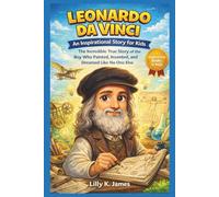Leonardo da Vinci: An Inspirational Story for Kids: The Incredible True Tale of the Boy Who Painted Masterpieces, Imagined Machines, and Changed the World