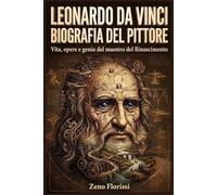Leonardo da Vinci: biografia del pittore: Vita, opere e genio del maestro del Rinascimento