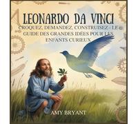 Leonardo Da Vinci: Croquez, Demandez, Construisez - Le Guide Des Grandes Idées Pour Les Enfants Curieux: 6 (Rêveurs Qui l'Ont Fait)