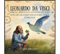 Leonardo Da Vinci: Dibuja, Pregunta, Construye: Una Guía De Grandes Ideas Para Niños Curiosos (Soñadores Que Lo Hicieron)