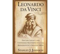 Leonardo da Vinci: The Life, Legacy, And Unfinished Masterpieces Of The Renaissance's Greatest Mind