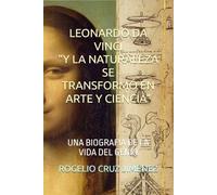 LEONARDO DA VINCI Y LA NATURELEZA SE TRANSFORMO EN ARTE Y CIENCIA: UNA BIOGRAFIA DE LA VIDA DEL GENIO