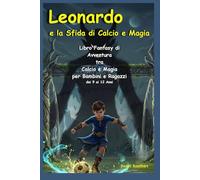 Leonardo e la Sfida di Calcio e Magia: Libro Fantasy di Avventura tra Calcio e Magia per Bambini e Ragazzi dai 9 ai 12 anni