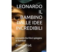 LEONARDO IL BAMBINO DALLE IDEE INCREDIBILI: Leonardo Da Vinci spiegato ai Bambini