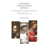 Leonardo, Michelangelo, Raphael: The Spiritual and Cultural Foundations of the Italian Renaissance